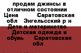 продам джинсы в отличном состоянии › Цена ­ 500 - Саратовская обл., Энгельсский р-н Дети и материнство » Детская одежда и обувь   . Саратовская обл.